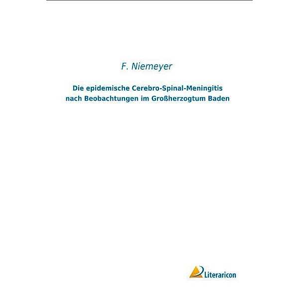 Die epidemische Cerebro-Spinal-Meningitis nach Beobachtungen im Grossherzogtum Baden, F. Niemeyer
