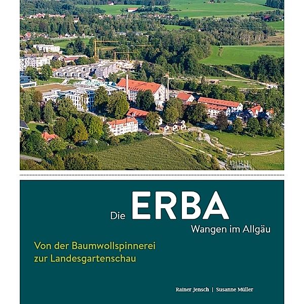 Die ERBA Wangen im Allgäu - Von der Baumwollspinnerei zur Landesgartenschau, Rainer Jensch, Susanne Müller