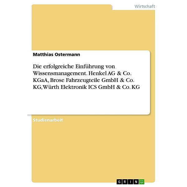 Die erfolgreiche Einführung von Wissensmanagement. Henkel AG & Co. KGaA, Brose Fahrzeugteile GmbH & Co. KG, Würth Elektronik ICS GmbH & Co. KG, Matthias Ostermann