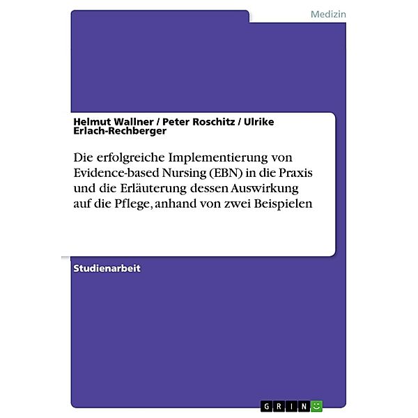 Die erfolgreiche Implementierung von Evidence-based Nursing (EBN) in die Praxis und die Erläuterung dessen Auswirkung auf die Pflege, anhand von zwei Beispielen, Helmut Wallner, Peter Roschitz, Ulrike Erlach-Rechberger