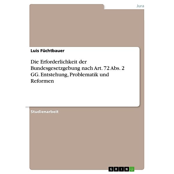 Die Erforderlichkeit der Bundesgesetzgebung nach Art. 72 Abs. 2 GG. Entstehung, Problematik und Reformen, Luis Füchtbauer