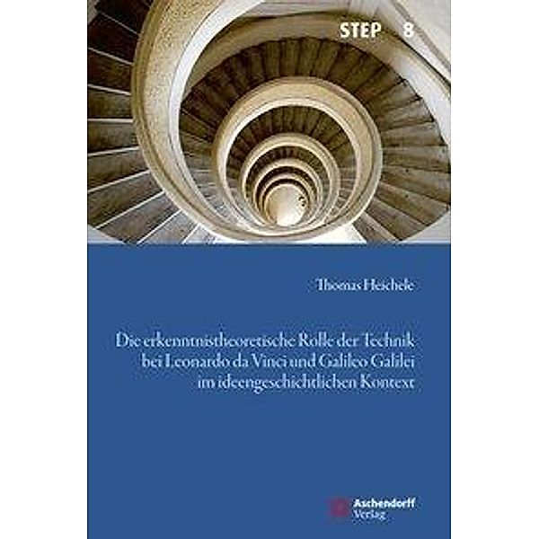 Die erkenntnistheoretische Rolle der Technik bei Leonardo da Vinci und Galileo Galilei im ideengeschichtlichen Kontext, Thomas Heichele