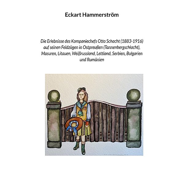 Die Erlebnisse des Kompaniechefs Otto Schacht (1883-1916) auf seinen Feldzügen in Ostpreussen (Tannenbergschlacht), Masuren, Litauen, Weissrussland, Lettland, Serbien, Bulgarien und Rumänien, Eckart Hammerström