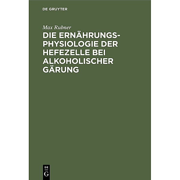 Die Ernährungsphysiologie der Hefezelle bei alkoholischer Gärung, Max Rubner