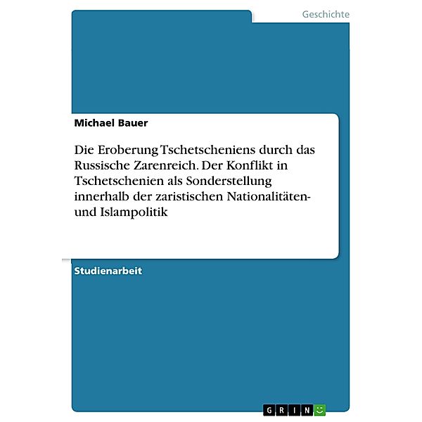 Die Eroberung Tschetscheniens durch das Russische Zarenreich. Der Konflikt in Tschetschenien als Sonderstellung innerhalb der zaristischen Nationalitäten- und Islampolitik, Michael Bauer