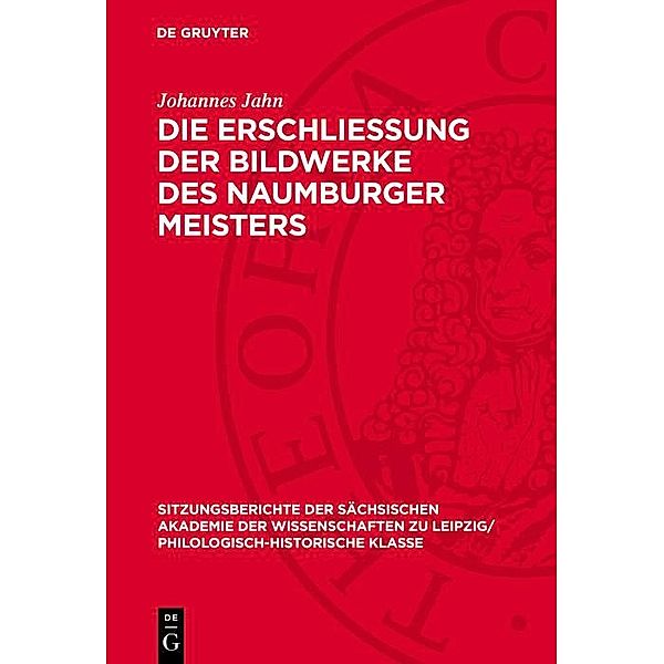 Die Erschliessung der Bildwerke des Naumburger Meisters / Sitzungsberichte der Sächsischen Akademie der Wissenschaften zu Leipzig/ Philologisch-Historische Klasse Bd.1094, Johannes Jahn