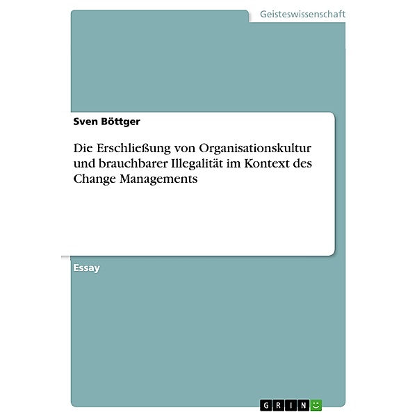 Die Erschliessung von Organisationskultur und brauchbarer Illegalität im Kontext des Change Managements, Sven Böttger