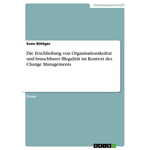 Die Erschließung von Organisationskultur und brauchbarer Illegalität im Kontext des Change Managements, Sven Böttger