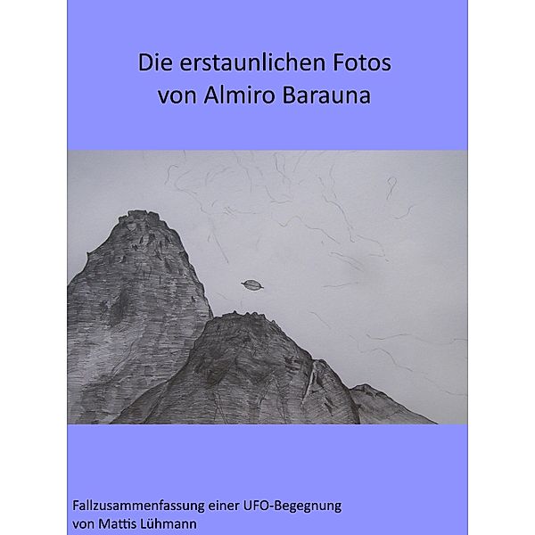 Die erstaunlichen Fotos von Almiro Barauna / Fallzusammenfassungen von Ufo-Begegnungen, Mattis Lühmann