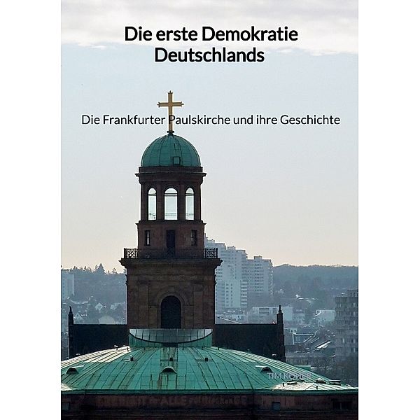 Die erste Demokratie Deutschlands - Die Frankfurter Paulskirche und ihre Geschichte, Tim Köner