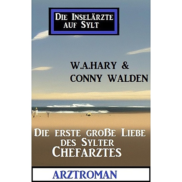 Die erste große Liebe des Sylter Chefarztes: Die Inselärzte auf Sylt: Arztroman, W. A. Hary, Conny Walden
