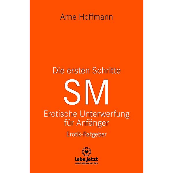 Die ersten Schritte SM - Unterwerfung für Anfänger | Erotischer Ratgeber / lebe.jetzt Ratgeber, Arne Hoffmann