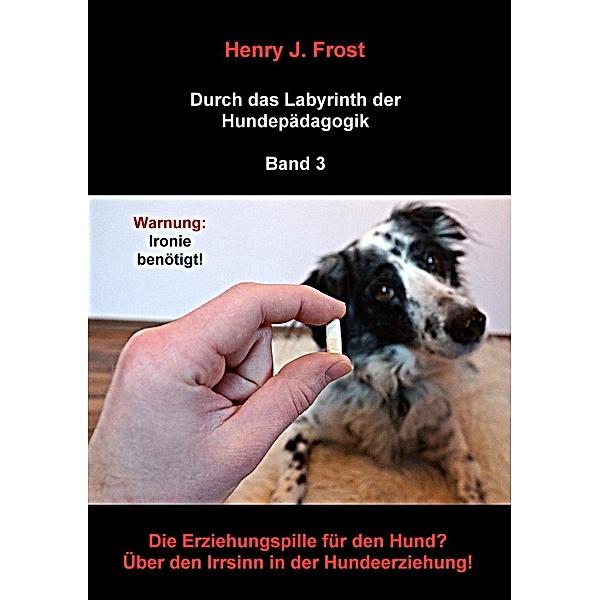 Die Erziehungspille für den Hund? Über den Irrsinn in der Hundeerziehung!, Henry J. Frost