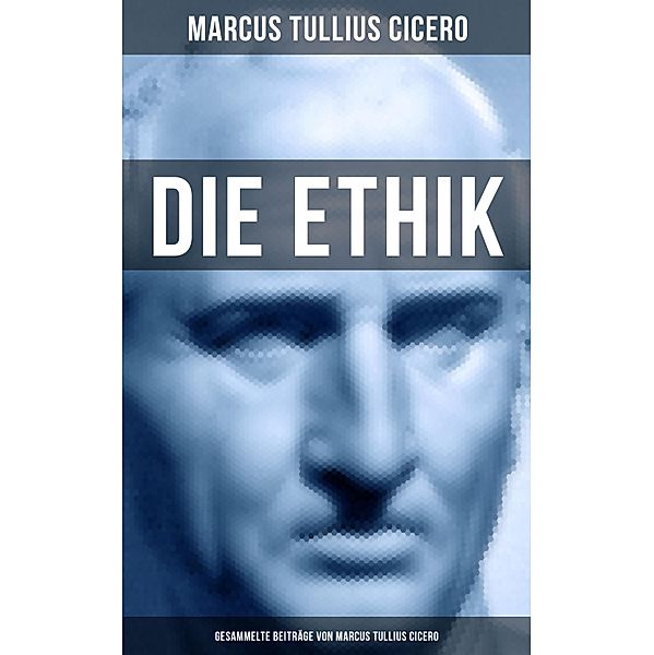 Die Ethik - Gesammelte Beiträge von Marcus Tullius Cicero, Marcus Tullius Cicero