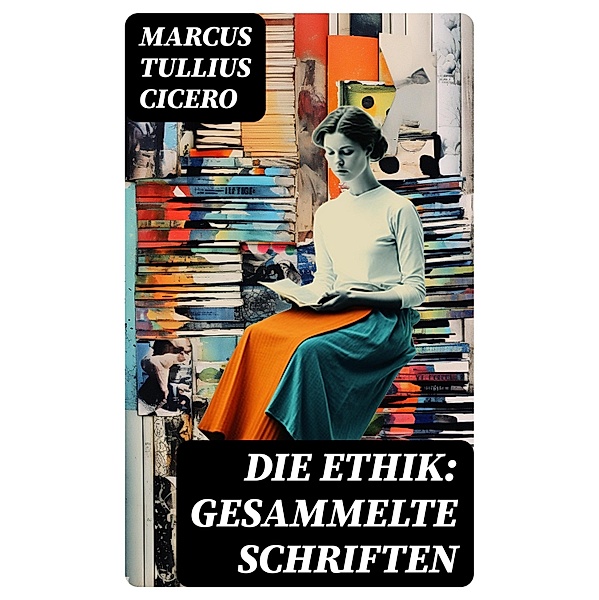 Die Ethik: Gesammelte Schriften, Marcus Tullius Cicero