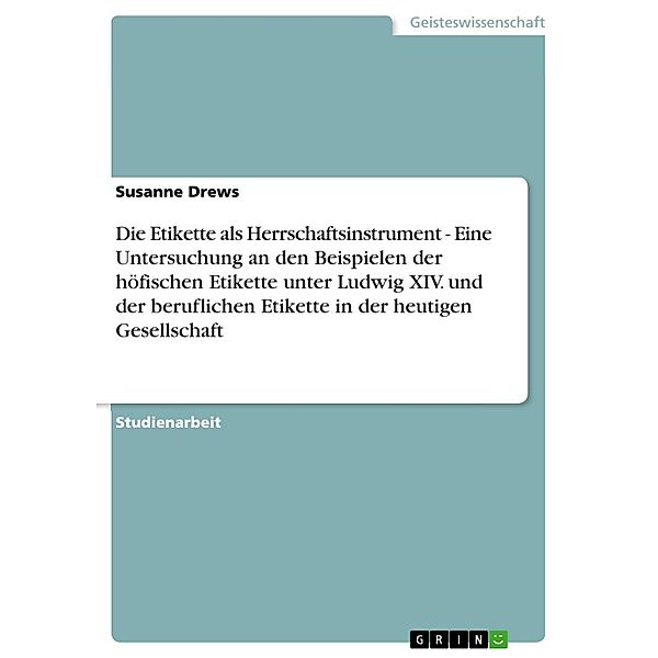 Die Etikette als Herrschaftsinstrument - Eine Untersuchung an den Beispielen der höfischen Etikette unter Ludwig XIV. und der beruflichen Etikette in der heutigen Gesellschaft, Susanne Drews