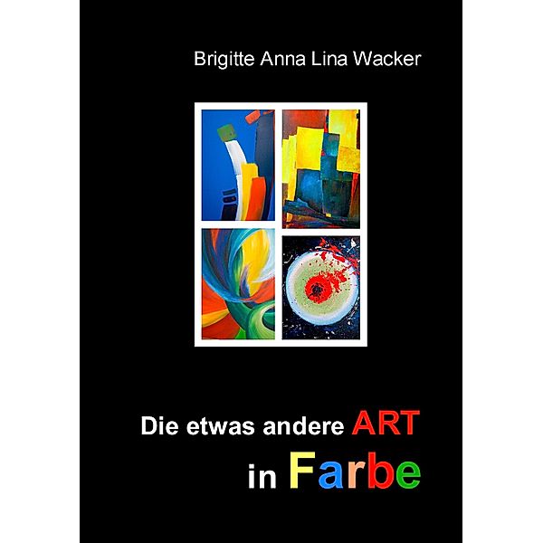 Die etwas andere ART in Farbe, Brigitte Anna Lina Wacker