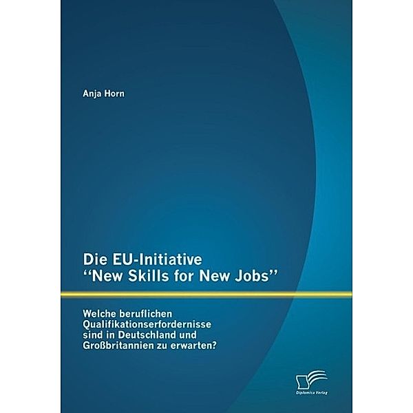 Die EU-Initiative New Skills for New Jobs: Welche beruflichen Qualifikationserfordernisse sind in Deutschland und Grossbritannien zu erwarten?, Anja Horn