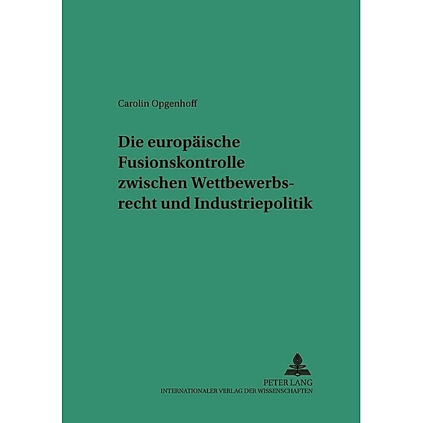 Die europäische Fusionskontrolle zwischen Wettbewerbsrecht und Industriepolitik, Carolin Opgenhoff