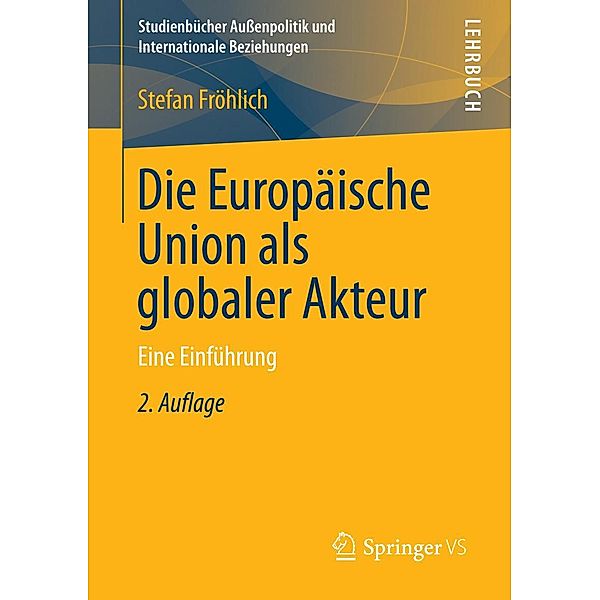 Die Europäische Union als globaler Akteur / Studienbücher Außenpolitik und Internationale Beziehungen, Stefan Fröhlich