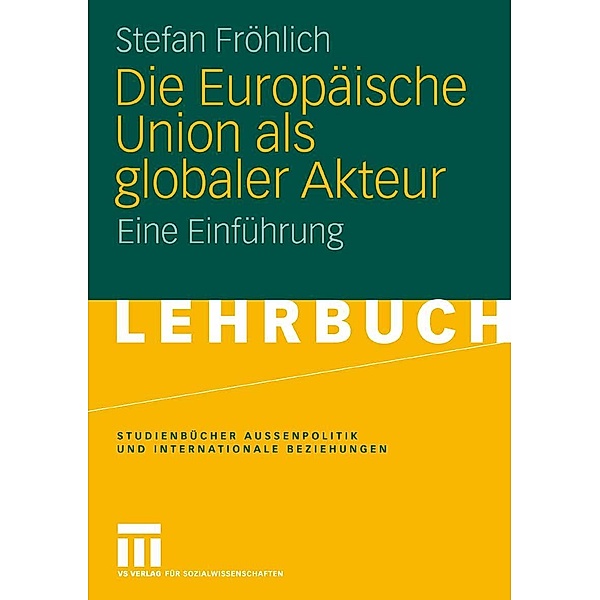 Die Europäische Union als globaler Akteur / Studienbücher Außenpolitik und Internationale Beziehungen, Stefan Fröhlich
