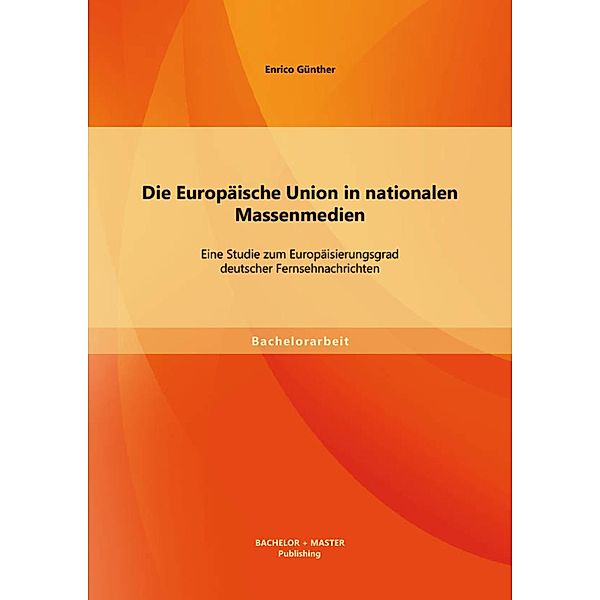 Die Europäische Union in nationalen Massenmedien: Eine Studie zum Europäisierungsgrad deutscher Fernsehnachrichten, Enrico Günther