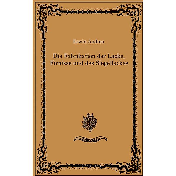 Die Fabrikation der Lacke, Firnisse und des Siegellackes, Erwin Andres