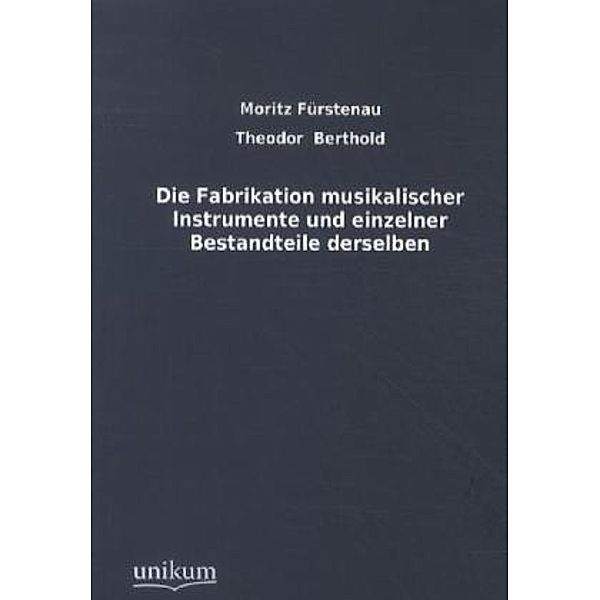 Die Fabrikation musikalischer Instrumente und einzelner Bestandteile derselben, Moritz Fürstenau, Theodor Berthold