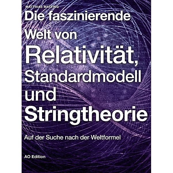 Die faszinierende Welt von Relativität, Standardmodell und Stringtheorie: Auf der Suche nach der Weltformel, Matthias Matting