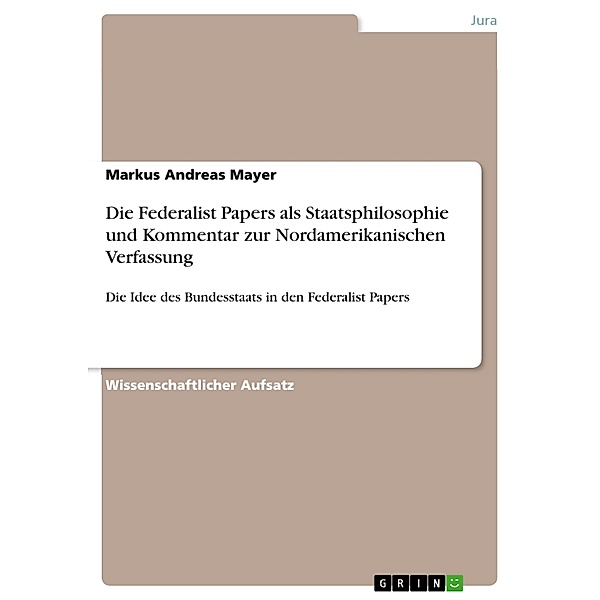 Die Federalist Papers als Staatsphilosophie und Kommentar zur Nordamerikanischen Verfassung, Markus Andreas Mayer