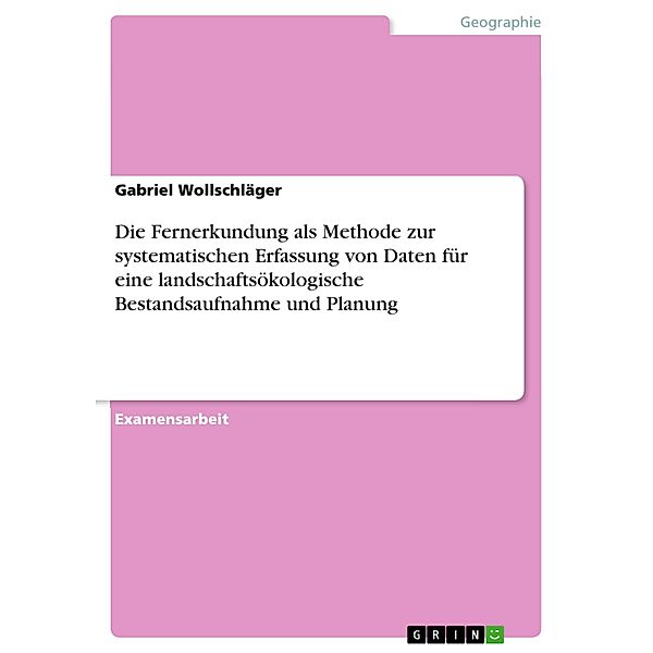 Die Fernerkundung als Methode zur systematischen Erfassung von Daten für eine landschaftsökologische Bestandsaufnahme und Planung, Gabriel Wollschläger