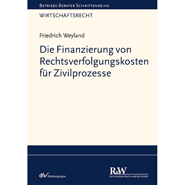 Die Finanzierung von Rechtsverfolgungskosten für Zivilprozesse / Betriebs-Berater Schriftenreihe/ Wirtschaftsrecht, Friedrich Weyland