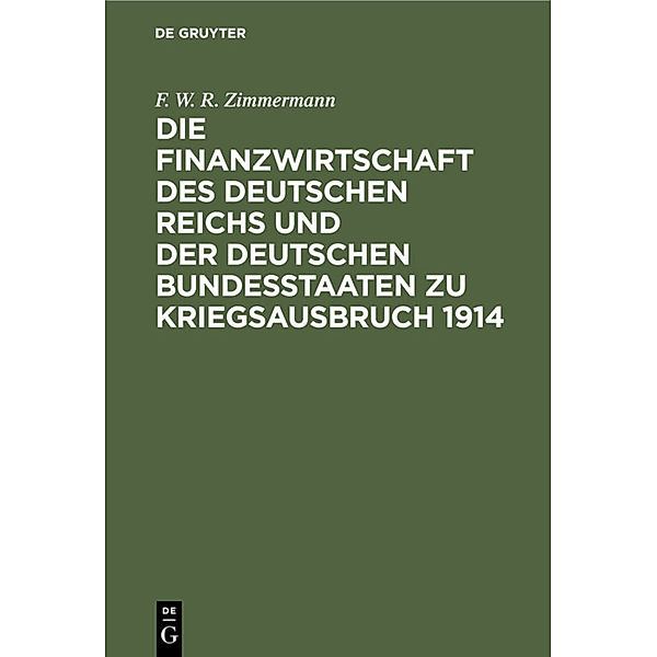 Die Finanzwirtschaft des Deutschen Reichs und der deutschen Bundesstaaten zu Kriegsausbruch 1914, F. W. R. Zimmermann