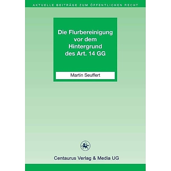 Die Flurbereinigung vor dem Hintergrund des Art. 14 GG / Aktuelle Beiträge zum öffentlichen Recht Bd.13, Martin Seuffert