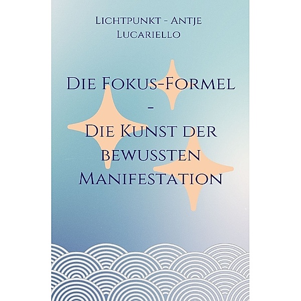 Die Fokus-Formel - Die Kunst der bewussten Manifestation, Antje Lucariello