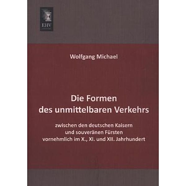 Die Formen des unmittelbaren Verkehrs zwischen den deutschen Kaisern und souveränen Fürsten vornehmlich im X., XI. und XII. Jahrhundert, Wolfgang Michael