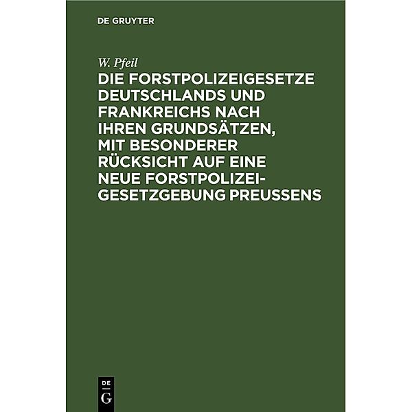 Die Forstpolizeigesetze Deutschlands und Frankreichs nach ihren Grundsätzen, mit besonderer Rücksicht auf eine neue Forstpolizeigesetzgebung Preussens, W. Pfeil