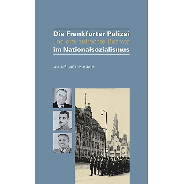 Die Frankfurter Polizei und drei aufrechte Beamte im Nationalsozialismus, Lutz Becht, Thomas Bauer
