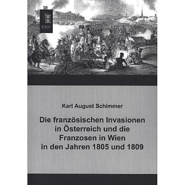 Die französischen Invasionen in Österreich und die Franzosen in Wien in den Jahren 1805 und 1809, Karl A. Schimmer