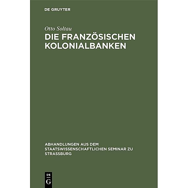 Die französischen Kolonialbanken / Abhandlungen aus dem Staatswissenschaftlichen Seminar zu Straßburg Bd.23, Otto Soltau