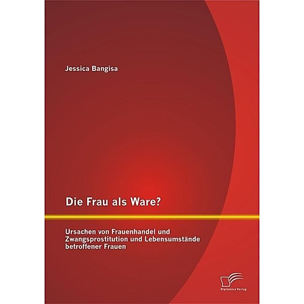 Die Frau als Ware? Ursachen von Frauenhandel und Zwangsprostitution und Lebensumstände betroffener Frauen, Jessica Bangisa