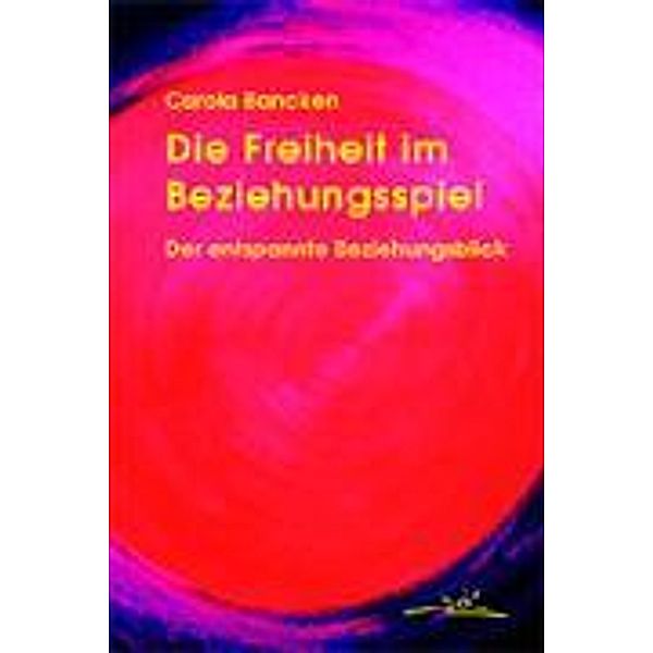 Die Freiheit im Beziehungsspiel. Der entspannte Beziehungsblick, Carola Bancken