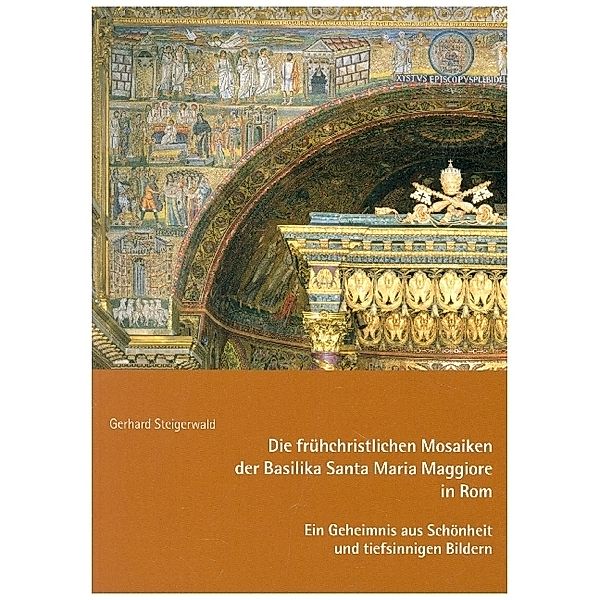 Die frühchristlichen Mosaiken der Basilika Santa Maria Maggiore in Rom - Ein Geheimnis aus Schönheit und tiefsinnigen Bildern, Gerhard Steigerwald