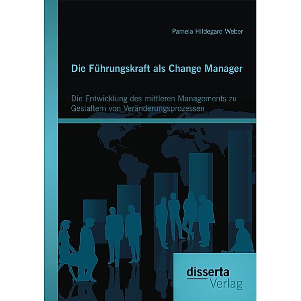 Die Führungskraft als Change Manager: Die Entwicklung des mittleren Managements zu Gestaltern von Veränderungsprozessen, Pamela Hildegard Weber
