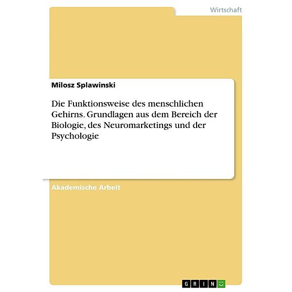 Die Funktionsweise des menschlichen Gehirns. Grundlagen aus dem Bereich der Biologie, des Neuromarketings und der Psychologie, Milosz Splawinski