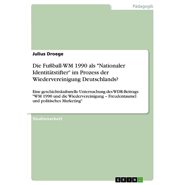 Die Fussball-WM 1990 als Nationaler Identitätstifter im Prozess der Wiedervereinigung Deutschlands?, Julius Droege