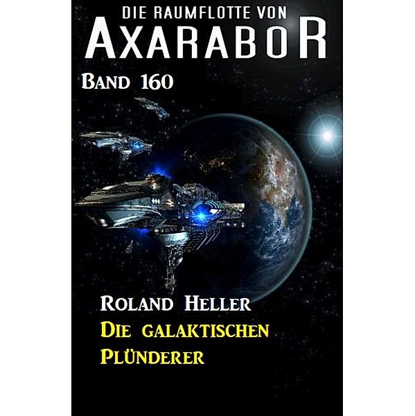 Die galaktischen Plünderer Die Raumflotte von Axarabor -  Band 160, Roland Heller