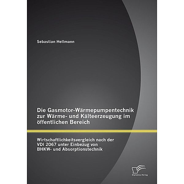 Die Gasmotor-Wärmepumpentechnik zur Wärme- und Kälteerzeugung im öffentlichen Bereich: Wirtschaftlichkeitsvergleich nach der VDI 2067 unter Einbezug von BHKW- und Absorptionstechnik, Sebastian Hellmann