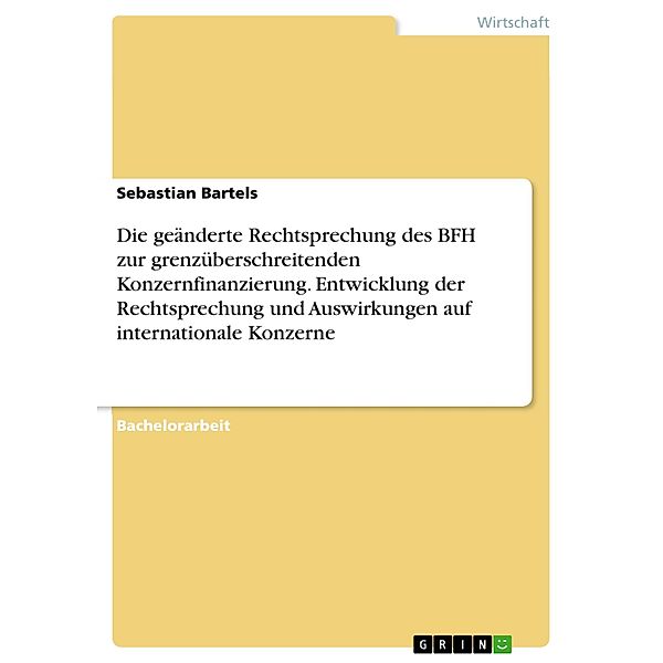 Die geänderte Rechtsprechung des BFH zur grenzüberschreitenden Konzernfinanzierung. Entwicklung der Rechtsprechung und Auswirkungen auf internationale Konzerne, Sebastian Bartels