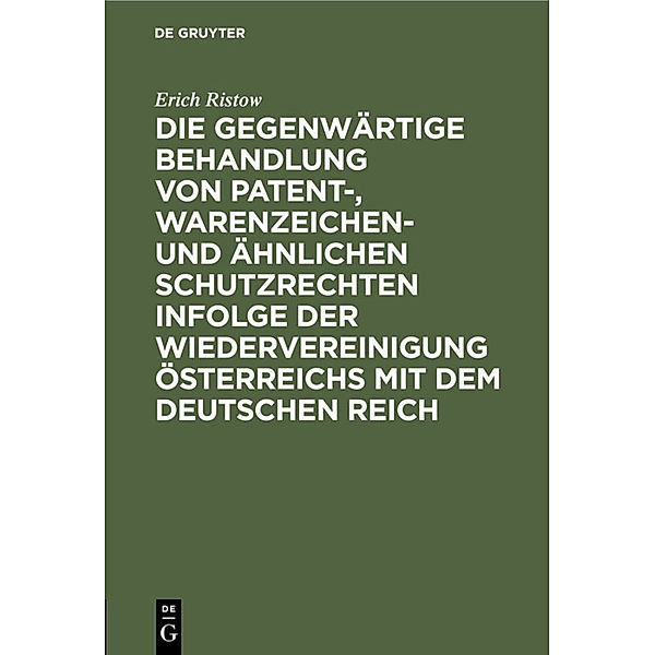 Die gegenwärtige Behandlung von Patent-, Warenzeichen- und ähnlichen Schutzrechten infolge der Wiedervereinigung Österreichs mit dem Deutschen Reich, Erich Ristow